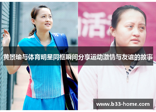 黄景瑜与体育明星同框瞬间分享运动激情与友谊的故事