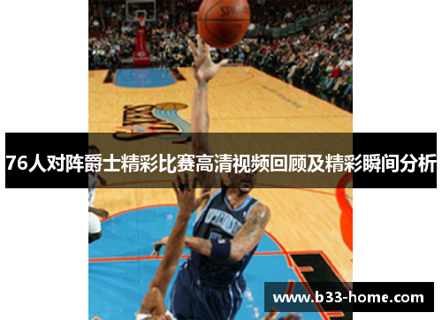 76人对阵爵士精彩比赛高清视频回顾及精彩瞬间分析
