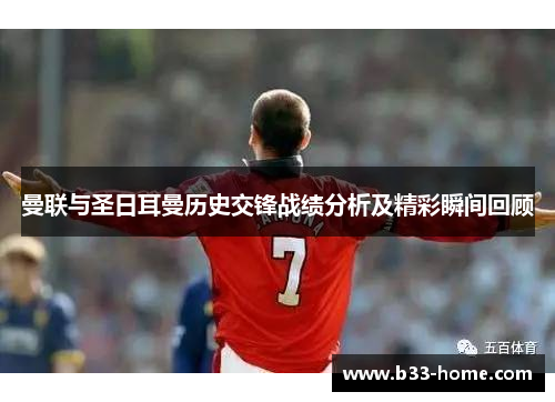 曼联与圣日耳曼历史交锋战绩分析及精彩瞬间回顾