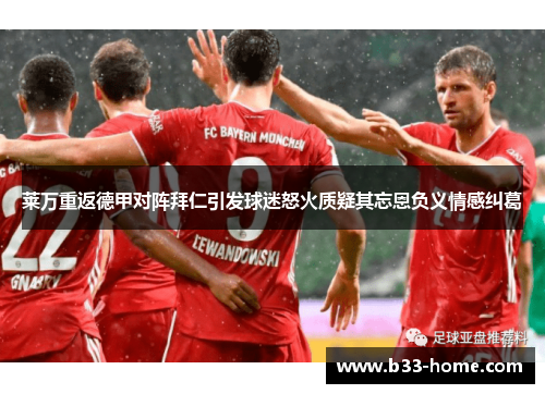 莱万重返德甲对阵拜仁引发球迷怒火质疑其忘恩负义情感纠葛
