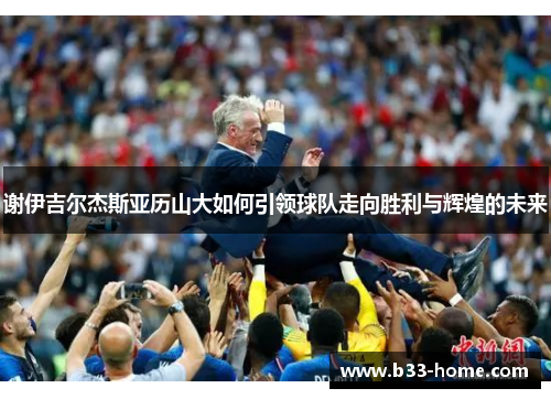 谢伊吉尔杰斯亚历山大如何引领球队走向胜利与辉煌的未来